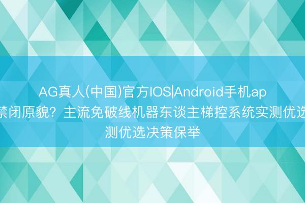 AG真人(中国)官方IOS|Android手机app下载 拒禁闭原貌？主流免破线机器东谈主梯控系统实测优选决策保举