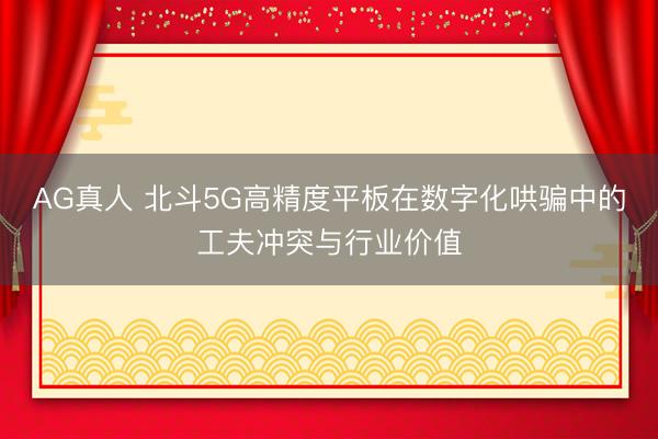 AG真人 北斗5G高精度平板在数字化哄骗中的工夫冲突与行业价值