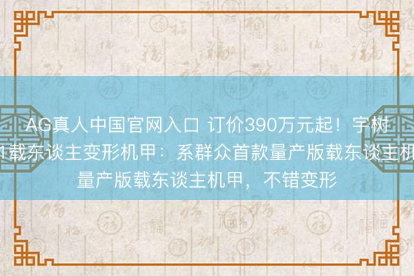 AG真人中国官网入口 订价390万元起！宇树科技发布GD01载东谈主变形机甲：系群众首款量产版载东谈主机甲，不错变形