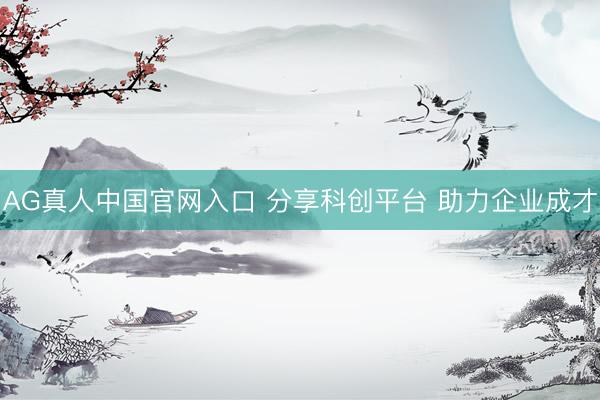 AG真人中国官网入口 分享科创平台 助力企业成才