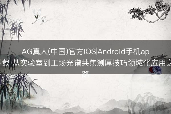 AG真人(中国)官方IOS|Android手机app下载 从实验室到工场光谱共焦测厚技巧领域化应用之路