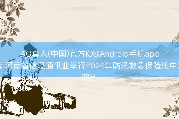 AG真人(中国)官方IOS|Android手机app下载 河南省信息通讯业举行2026年防汛救急保险集中演练