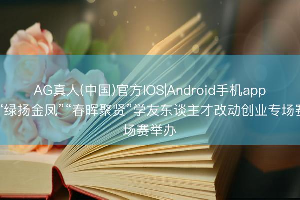 AG真人(中国)官方IOS|Android手机app下载 “绿扬金凤”“春晖聚贤”学友东谈主才改动创业专场赛举办