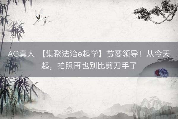AG真人 【集聚法治e起学】贫窭领导！从今天起，拍照再也别比剪刀手了