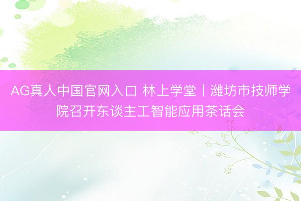 AG真人中国官网入口 林上学堂丨潍坊市技师学院召开东谈主工智能应用茶话会