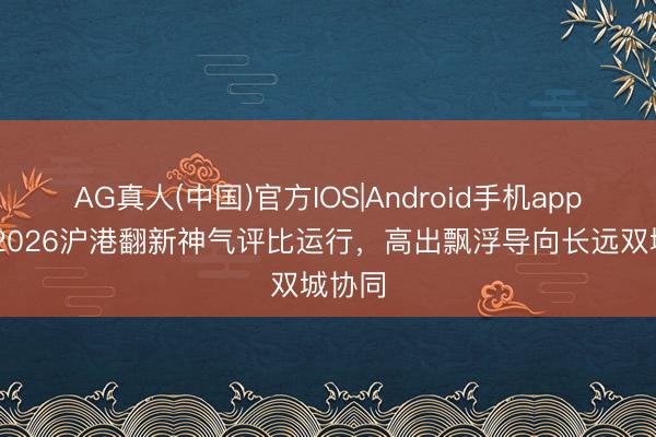 AG真人(中国)官方IOS|Android手机app下载 2026沪港翻新神气评比运行，高出飘浮导向长远双城协同