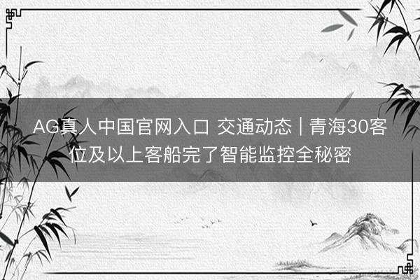 AG真人中国官网入口 交通动态 | 青海30客位及以上客船完了智能监控全秘密