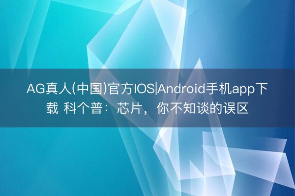 AG真人(中国)官方IOS|Android手机app下载 科个普：芯片，你不知谈的误区