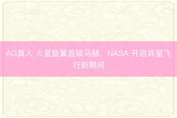 AG真人 火星旋翼首破马赫，NASA 开启异星飞行新期间