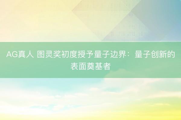 AG真人 图灵奖初度授予量子边界：量子创新的表面奠基者