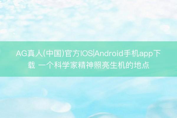 AG真人(中国)官方IOS|Android手机app下载 一个科学家精神照亮生机的地点