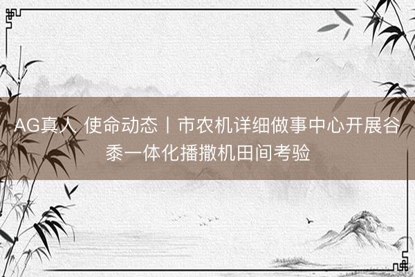 AG真人 使命动态丨市农机详细做事中心开展谷黍一体化播撒机田间考验