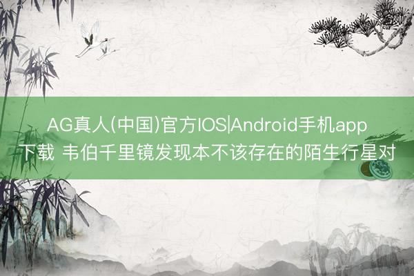 AG真人(中国)官方IOS|Android手机app下载 韦伯千里镜发现本不该存在的陌生行星对