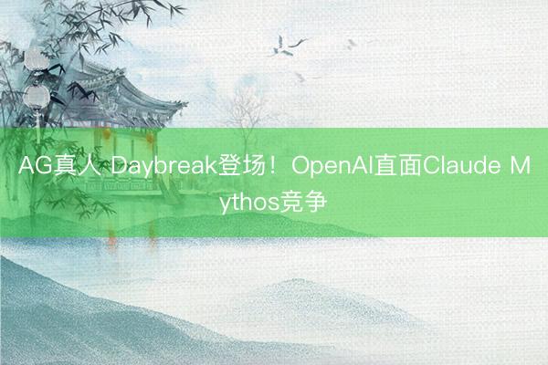AG真人 Daybreak登场！OpenAI直面Claude Mythos竞争