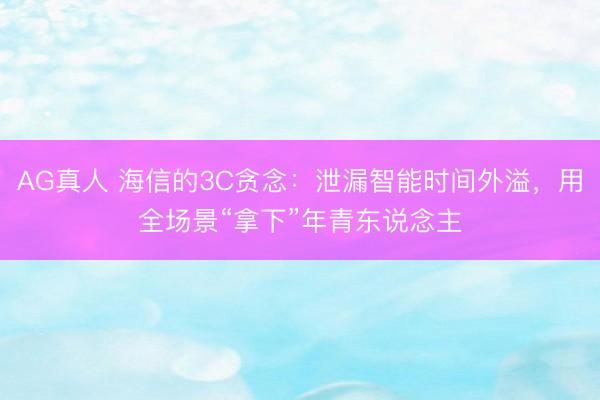 AG真人 海信的3C贪念：泄漏智能时间外溢，用全场景“拿下”年青东说念主