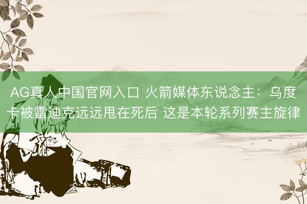 AG真人中国官网入口 火箭媒体东说念主：乌度卡被雷迪克远远甩在死后 这是本轮系列赛主旋律