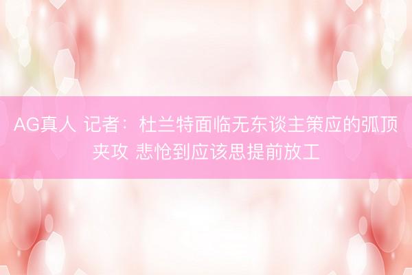 AG真人 记者：杜兰特面临无东谈主策应的弧顶夹攻 悲怆到应该思提前放工
