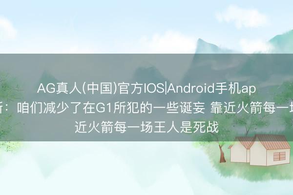 AG真人(中国)官方IOS|Android手机app下载 詹姆斯：咱们减少了在G1所犯的一些诞妄 靠近火箭每一场王人是死战