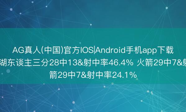 AG真人(中国)官方IOS|Android手机app下载 云泥之别!湖东谈主三分28中13&射中率46.4% 火箭29中7&射中率24.1%
