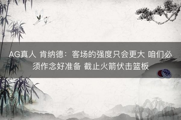 AG真人 肯纳德：客场的强度只会更大 咱们必须作念好准备 截止火箭伏击篮板