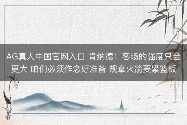 AG真人中国官网入口 肯纳德：客场的强度只会更大 咱们必须作念好准备 规章火箭要紧篮板