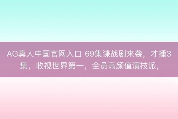 AG真人中国官网入口 69集谍战剧来袭，才播3集，收视世界第一，全员高颜值演技派，