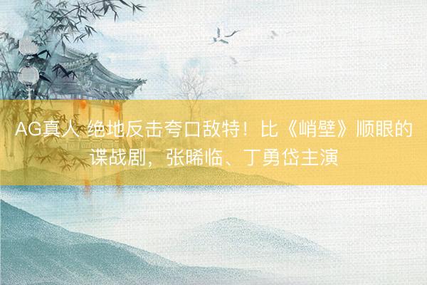 AG真人 绝地反击夸口敌特!比《峭壁》顺眼的谍战剧,张晞临、丁勇岱主演