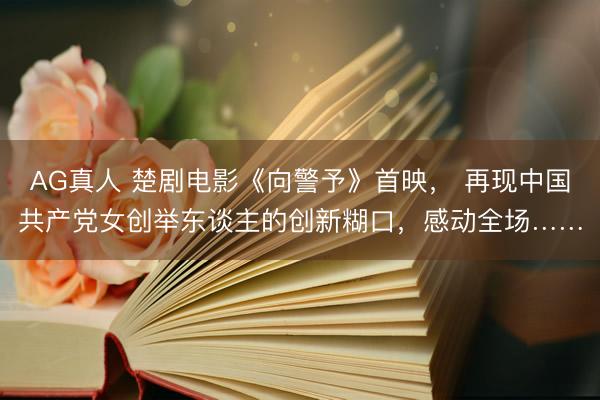 AG真人 楚剧电影《向警予》首映， 再现中国共产党女创举东谈主的创新糊口，感动全场……