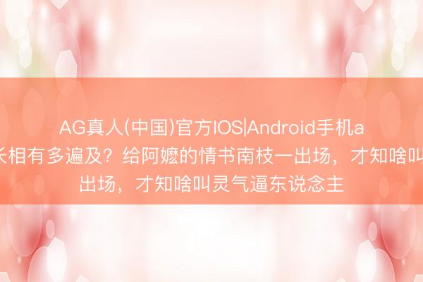 AG真人(中国)官方IOS|Android手机app下载 女演员长相有多遍及？给阿嬷的情书南枝一出场，才知啥叫灵气逼东说念主