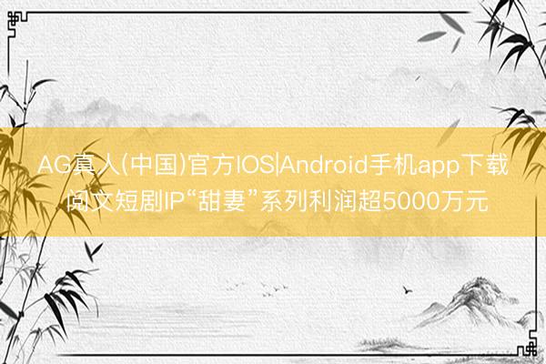 AG真人(中国)官方IOS|Android手机app下载 阅文短剧IP“甜妻”系列利润超5000万元