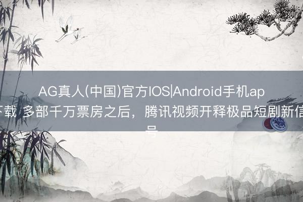 AG真人(中国)官方IOS|Android手机app下载 多部千万票房之后，腾讯视频开释极品短剧新信号