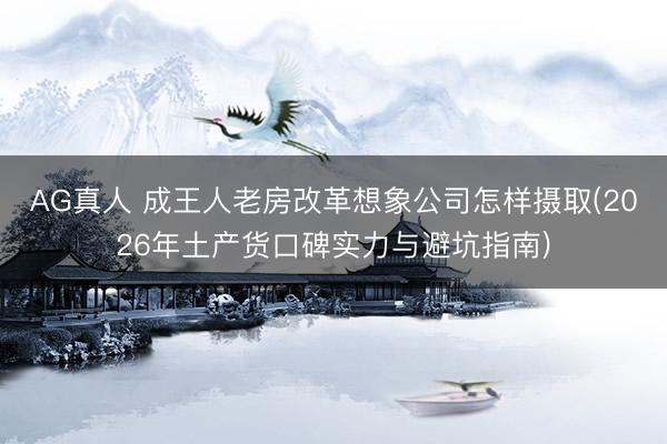 AG真人 成王人老房改革想象公司怎样摄取(2026年土产货口碑实力与避坑指南)