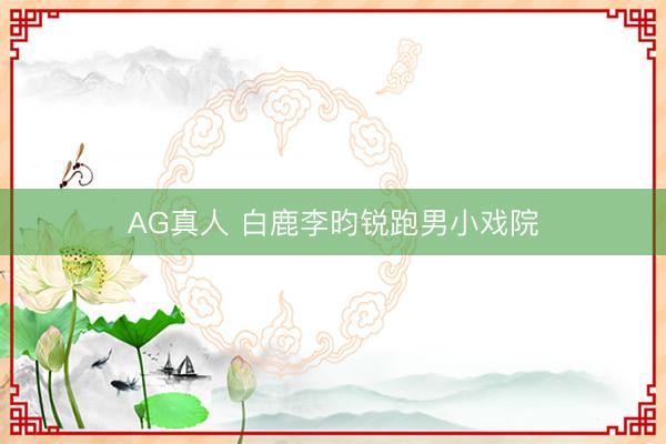 AG真人 白鹿李昀锐跑男小戏院