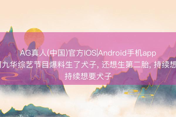 AG真人(中国)官方IOS|Android手机app下载 何九华综艺节目爆料生了犬子， 还想生第二胎， 持续想要犬子