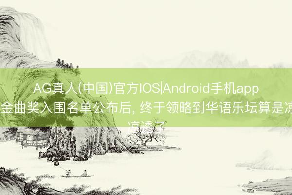 AG真人(中国)官方IOS|Android手机app下载 金曲奖入围名单公布后， 终于领略到华语乐坛算是凉透了