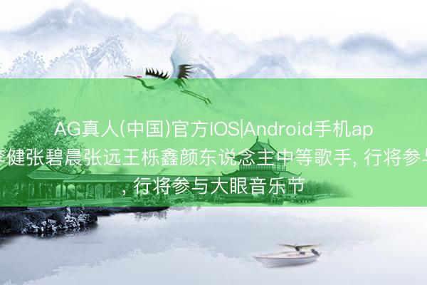 AG真人(中国)官方IOS|Android手机app下载 周深李健张碧晨张远王栎鑫颜东说念主中等歌手， 行将参与大眼音乐节