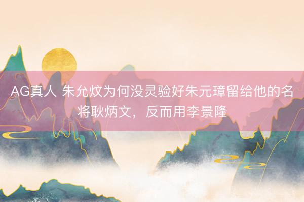 AG真人 朱允炆为何没灵验好朱元璋留给他的名将耿炳文，反而用李景隆