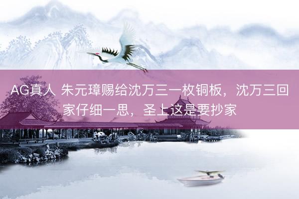 AG真人 朱元璋赐给沈万三一枚铜板，沈万三回家仔细一思，圣上这是要抄家