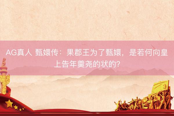 AG真人 甄嬛传：果郡王为了甄嬛，是若何向皇上告年羹尧的状的？