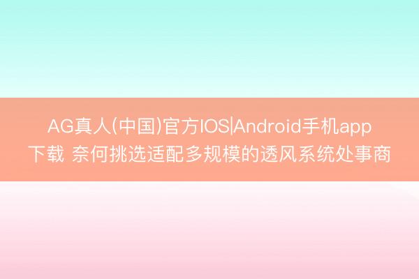 AG真人(中国)官方IOS|Android手机app下载 奈何挑选适配多规模的透风系统处事商