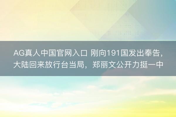 AG真人中国官网入口 刚向191国发出奉告,大陆回来放行台当局,郑丽文公开力挺一中
