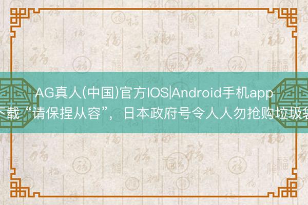 AG真人(中国)官方IOS|Android手机app下载 “请保捏从容”,日本政府号令人人勿抢购垃圾袋