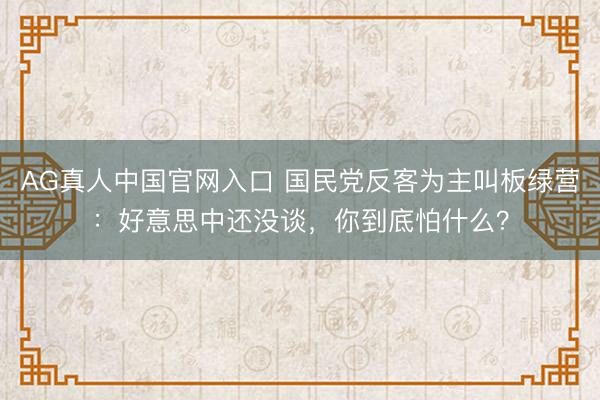 AG真人中国官网入口 国民党反客为主叫板绿营：好意思中还没谈，你到底怕什么？