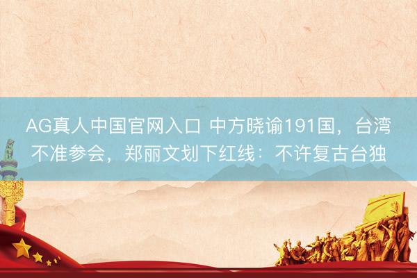 AG真人中国官网入口 中方晓谕191国，台湾不准参会，郑丽文划下红线：不许复古台独