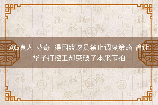 AG真人 芬奇: 得围绕球员禁止调度策略 曾让华子打控卫却突破了本来节拍