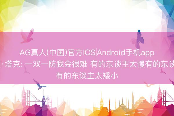AG真人(中国)官方IOS|Android手机app下载 霍顿·塔克: 一双一防我会很难 有的东谈主太慢有的东谈主太矮小