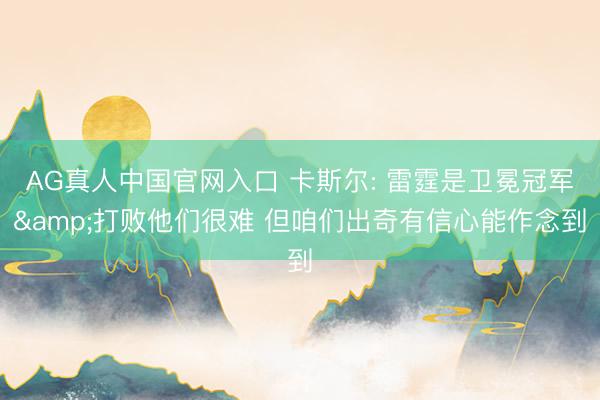 AG真人中国官网入口 卡斯尔: 雷霆是卫冕冠军&打败他们很难 但咱们出奇有信心能作念到