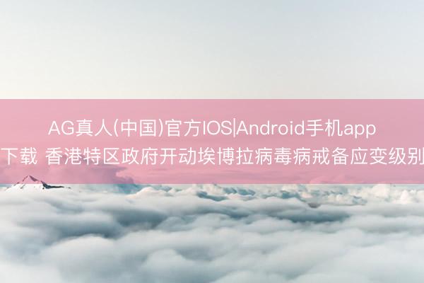 AG真人(中国)官方IOS|Android手机app下载 香港特区政府开动埃博拉病毒病戒备应变级别