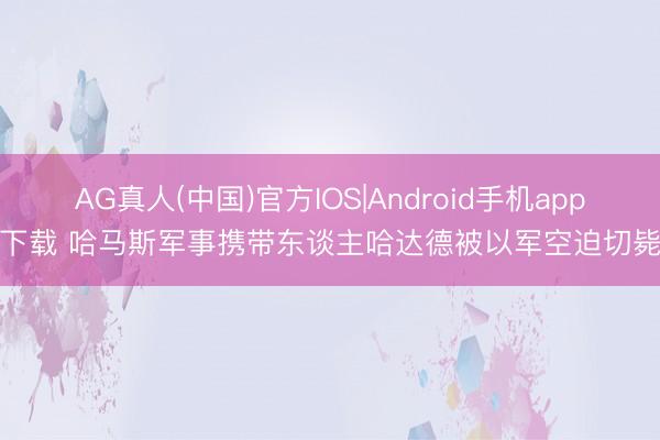 AG真人(中国)官方IOS|Android手机app下载 哈马斯军事携带东谈主哈达德被以军空迫切毙