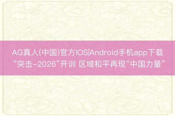 AG真人(中国)官方IOS|Android手机app下载 “突击-2026”开训 区域和平再现“中国力量”